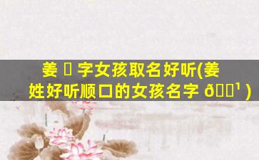 姜 ☘ 字女孩取名好听(姜姓好听顺口的女孩名字 🌹 )